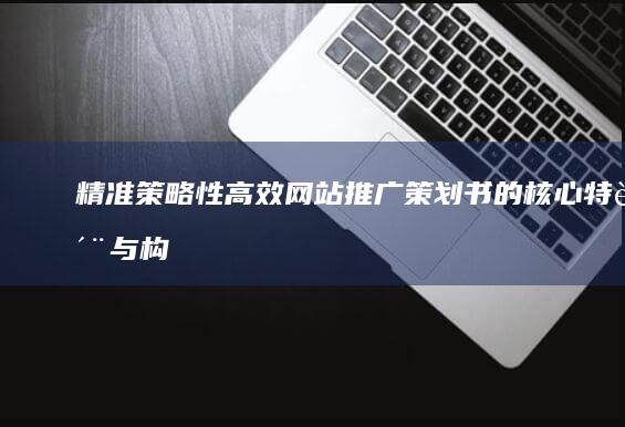 精准策略性：高效网站推广策划书的核心特质与构建方法